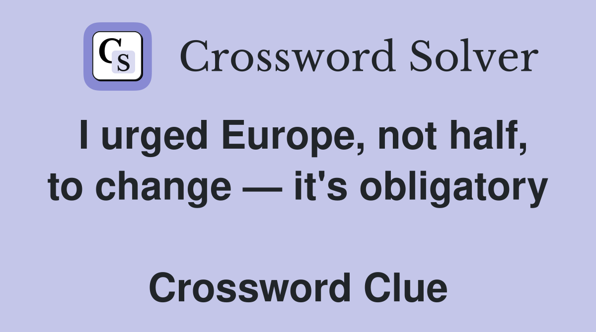 I urged Europe, not half, to change — it's obligatory  Crossword Clue