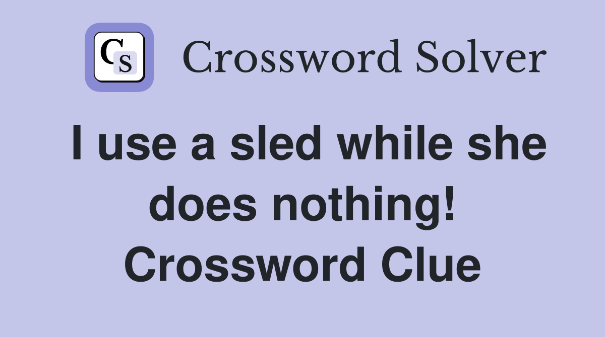 I use a sled while she does nothing! Crossword Clue