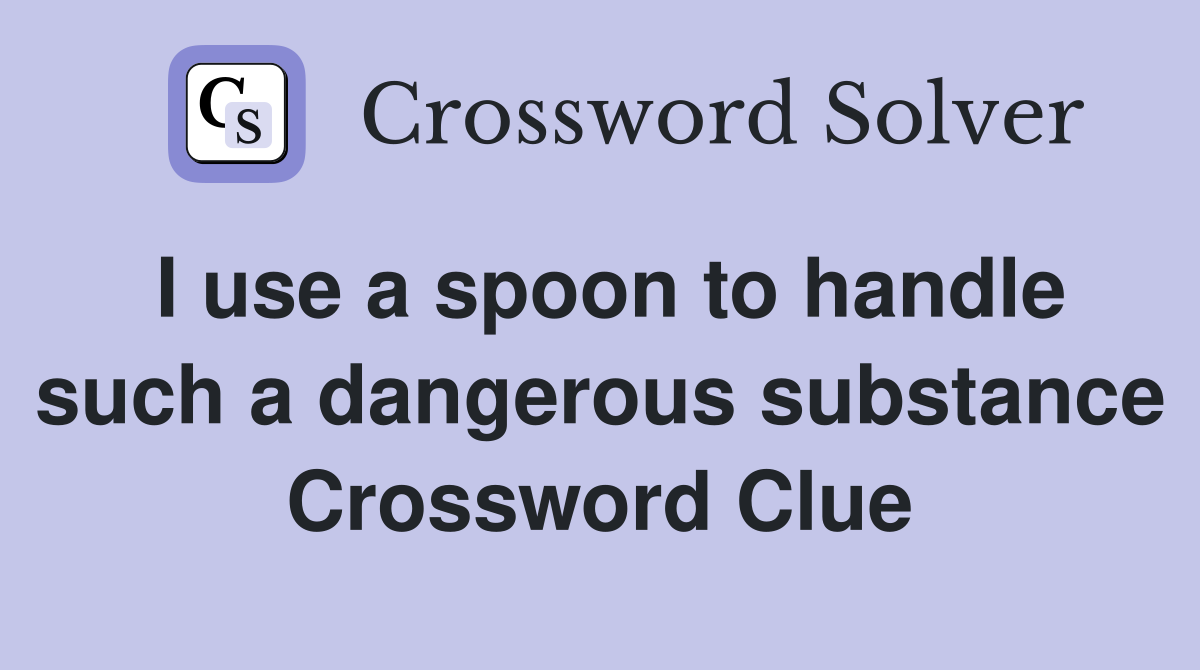 I use a spoon to handle such a dangerous substance Crossword Clue