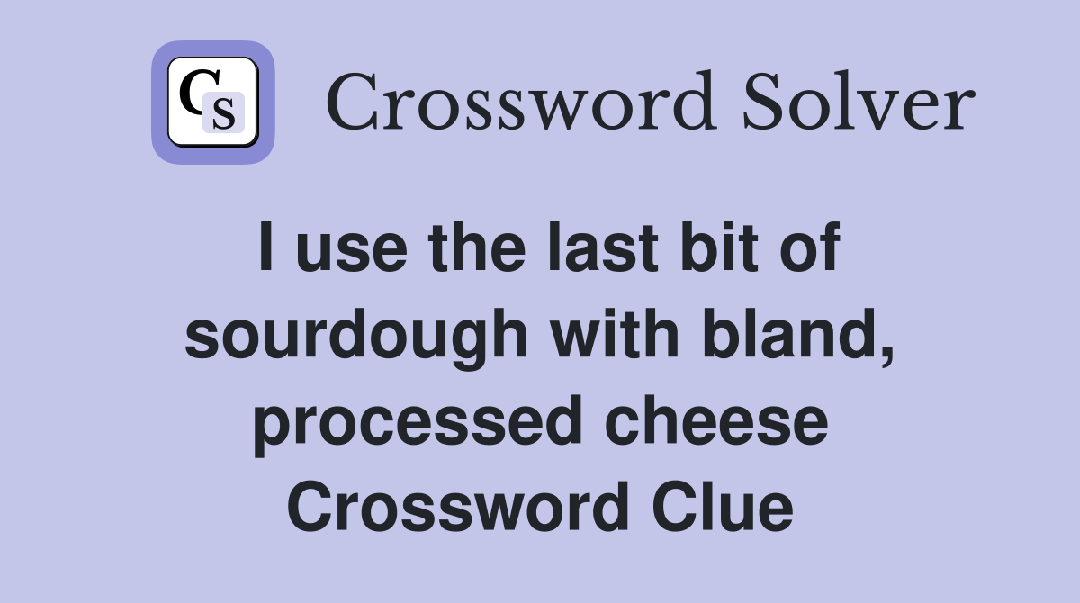I use the last bit of sourdough with bland, processed cheese Crossword Clue