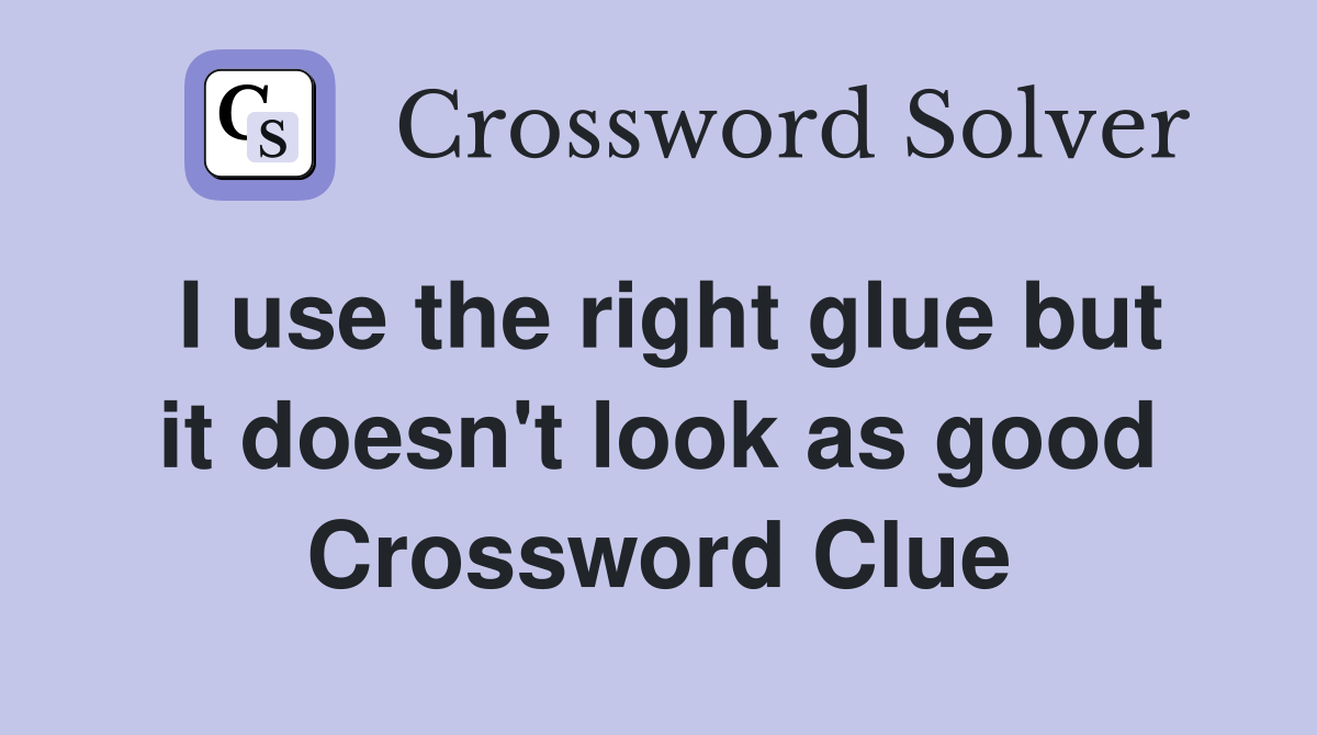 I use the right glue but it doesn't look as good Crossword Clue