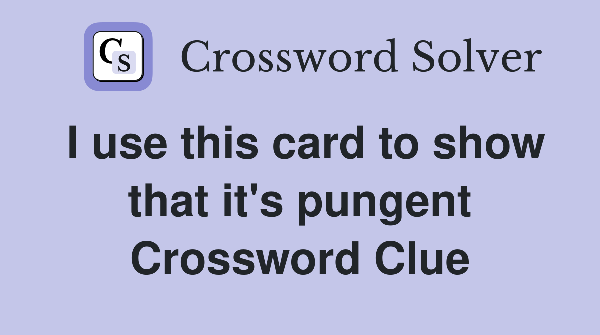 I use this card to show that it's pungent Crossword Clue