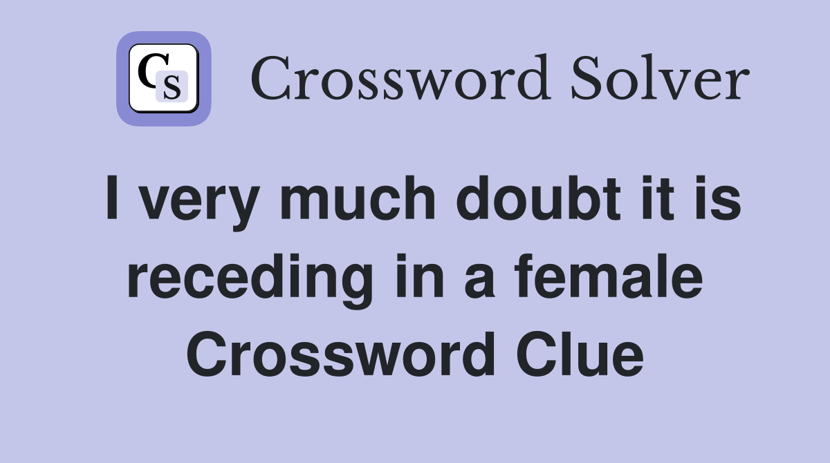 I very much doubt it is receding in a female Crossword Clue