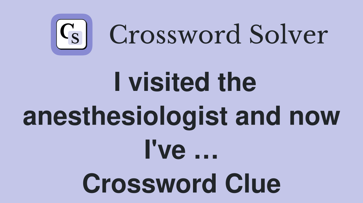 I visited the anesthesiologist and now I've … Crossword Clue