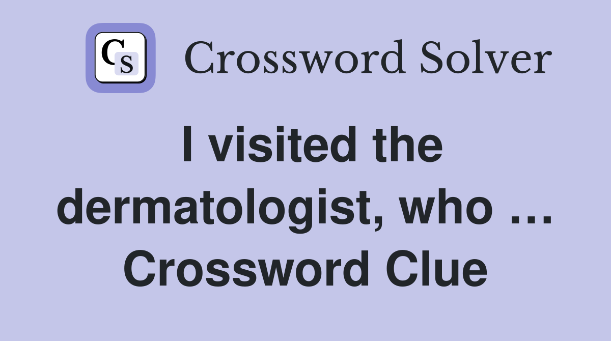 I visited the dermatologist, who … Crossword Clue