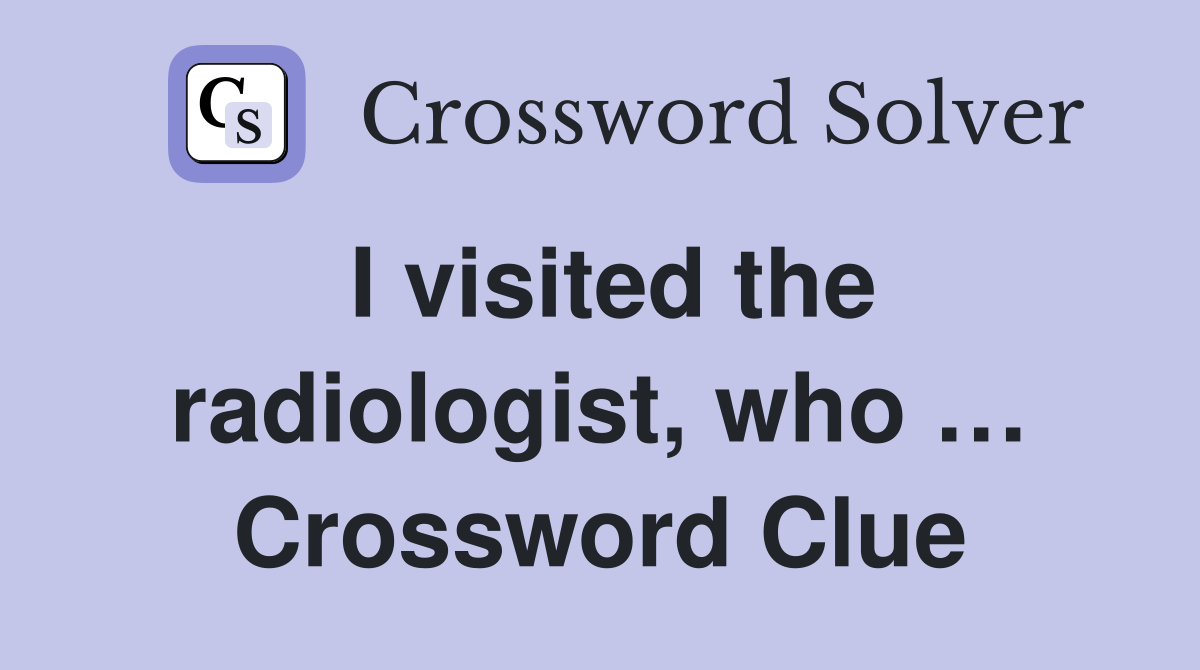 I visited the radiologist, who … Crossword Clue