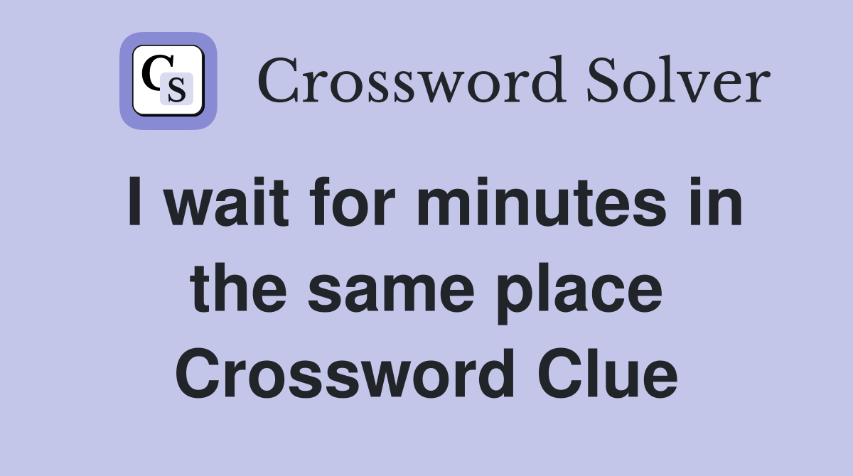 I wait for minutes in the same place Crossword Clue