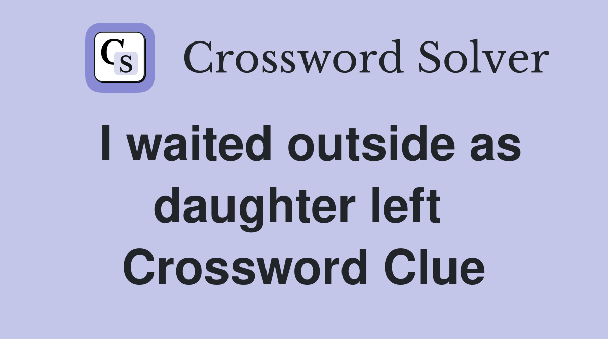 I waited outside as daughter left  Crossword Clue