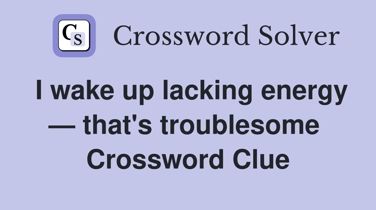 I wake up lacking energy — that's troublesome  Crossword Clue