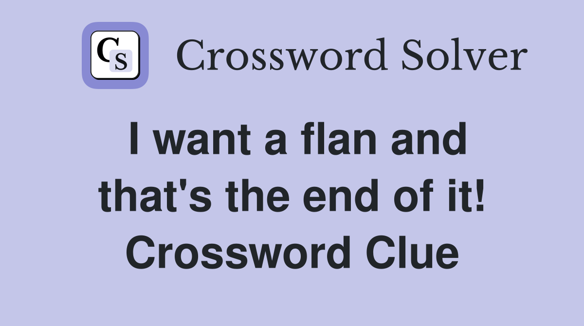I want a flan and that's the end of it! Crossword Clue
