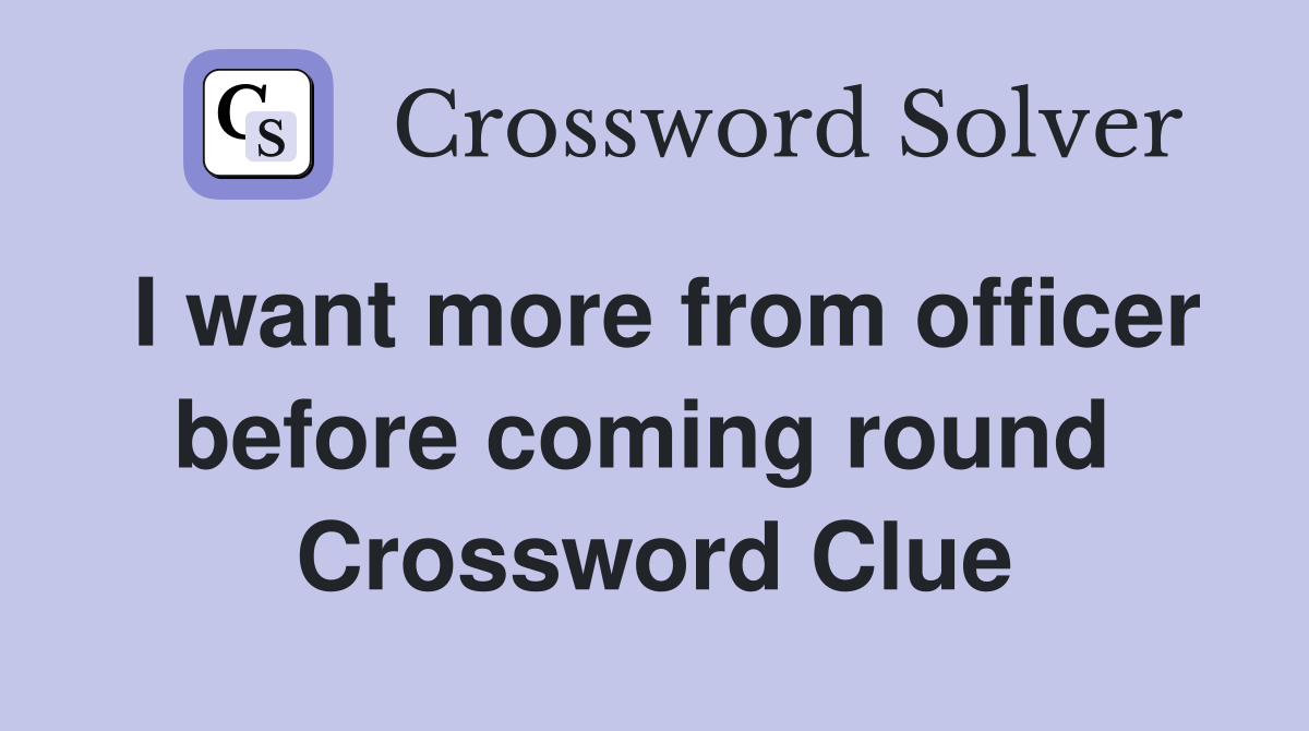 I want more from officer before coming round  Crossword Clue