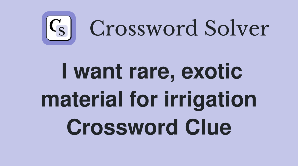I want rare, exotic material for irrigation Crossword Clue
