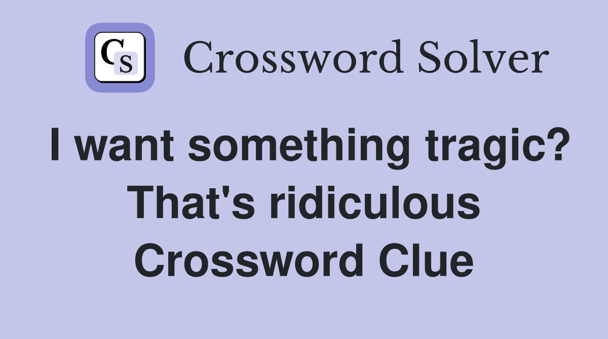 I want something tragic? That's ridiculous Crossword Clue