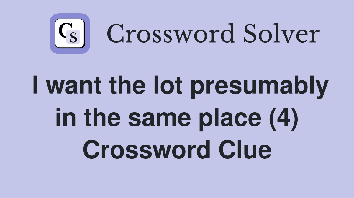 I want the lot presumably in the same place (4) Crossword Clue