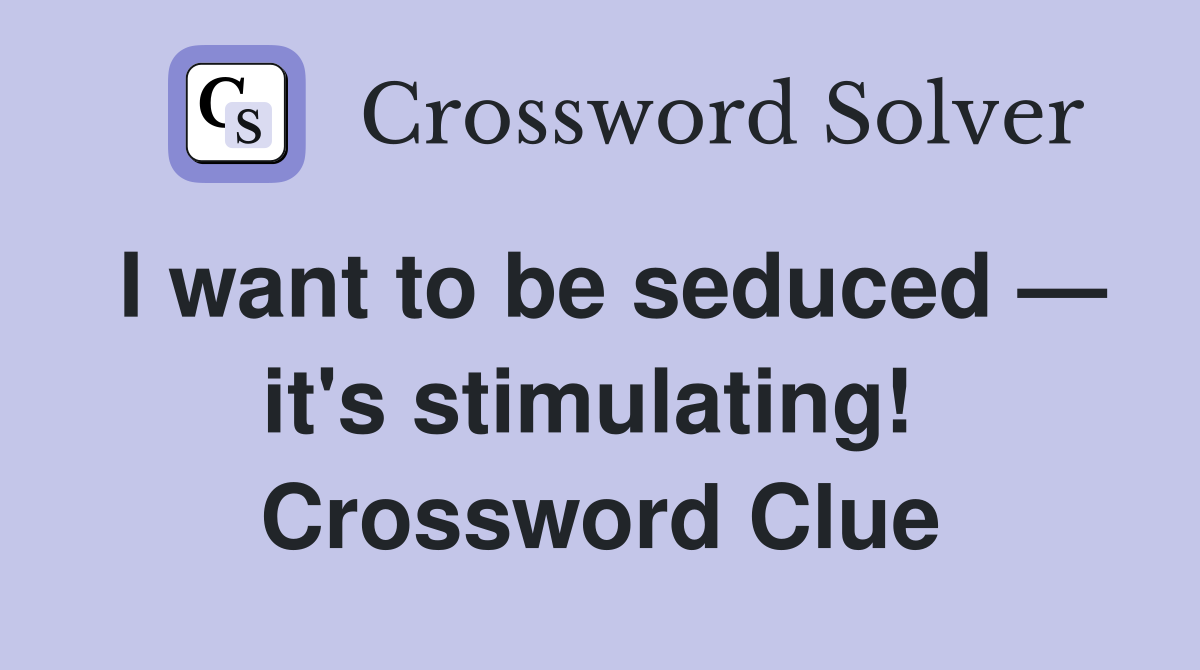 I want to be seduced — it's stimulating!  Crossword Clue