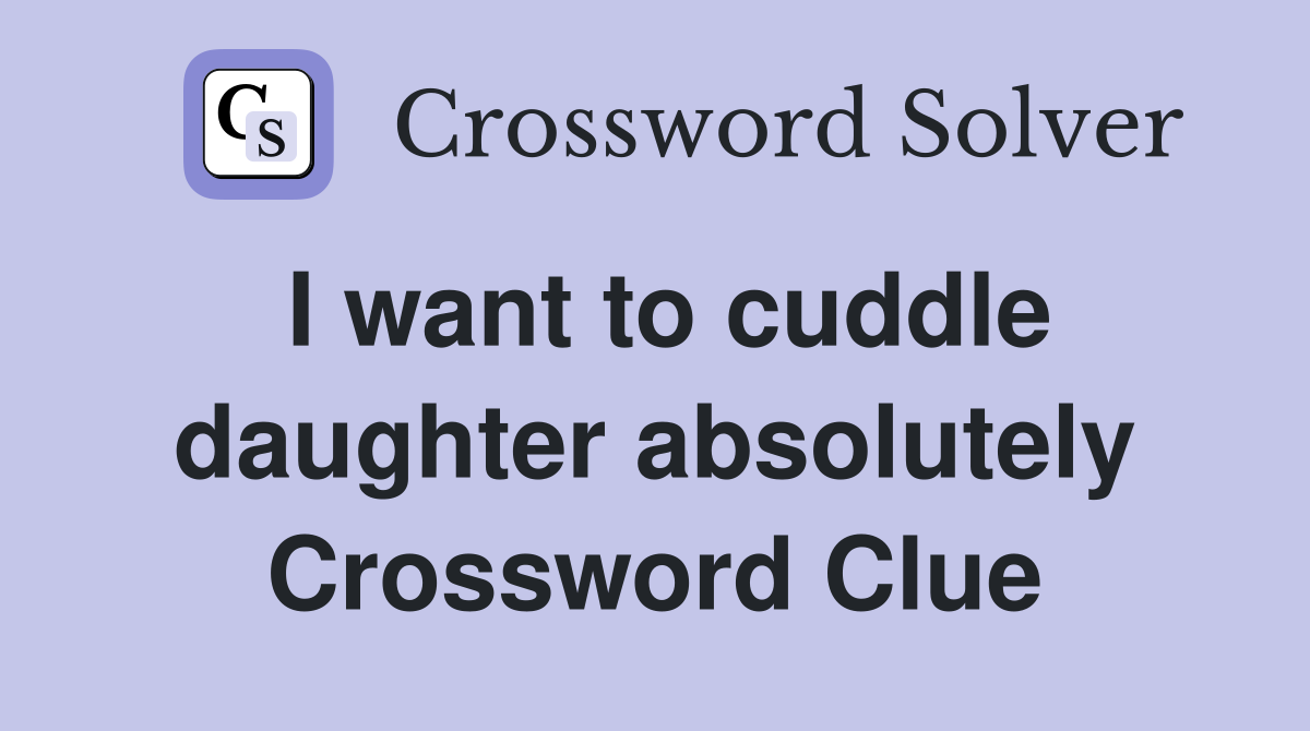 I want to cuddle daughter absolutely Crossword Clue