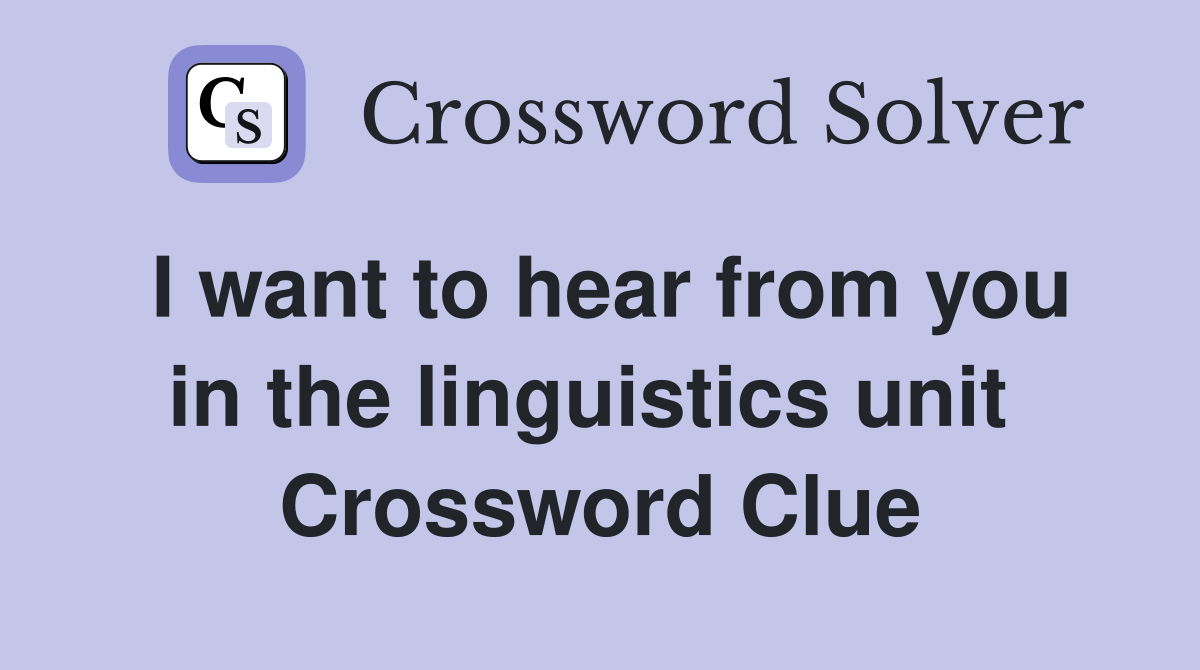 I want to hear from you in the linguistics unit  Crossword Clue