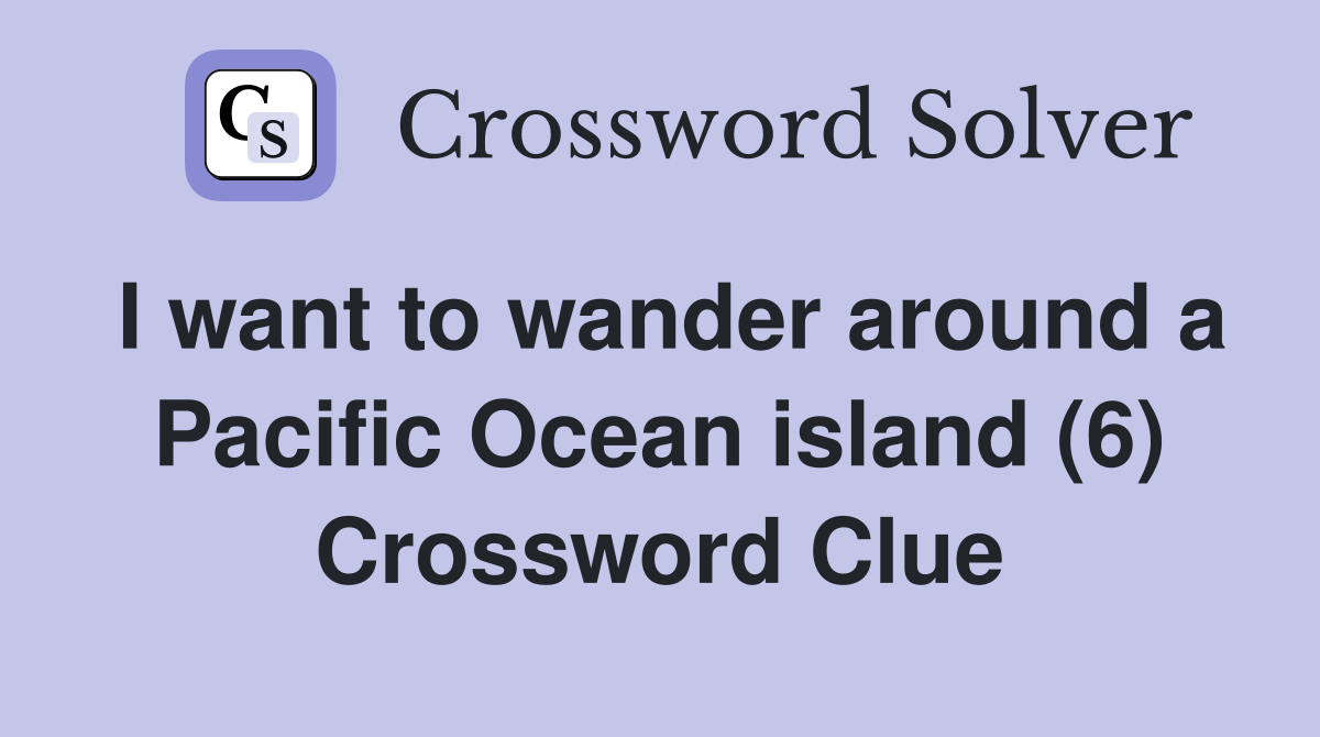 I want to wander around a Pacific Ocean island (6) Crossword Clue