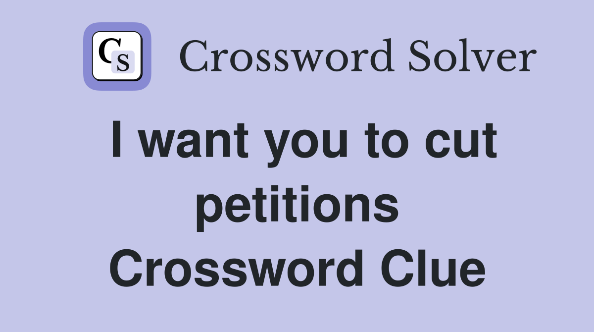 I want you to cut petitions Crossword Clue