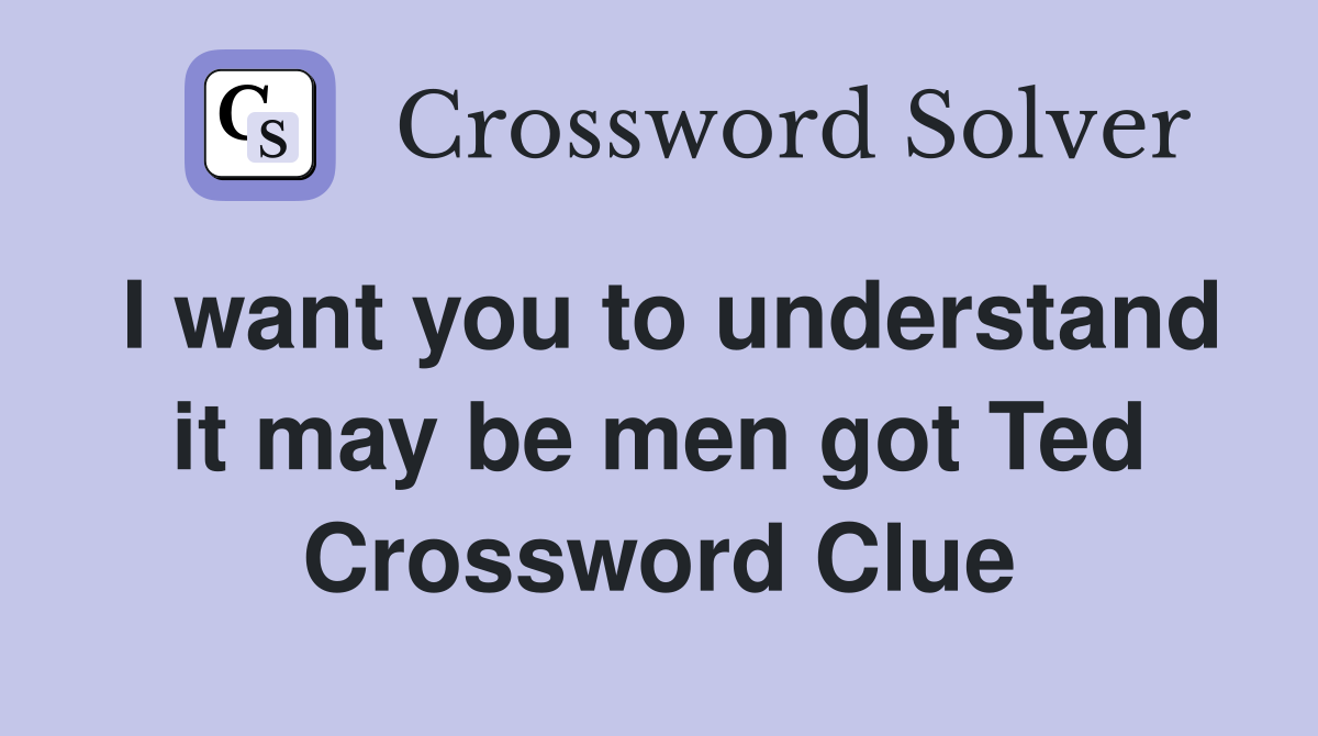 I want you to understand it may be men got Ted Crossword Clue