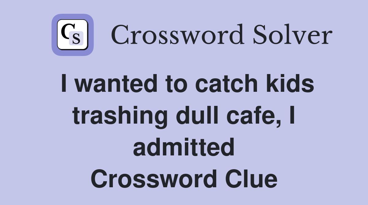 I wanted to catch kids trashing dull cafe, I admitted Crossword Clue