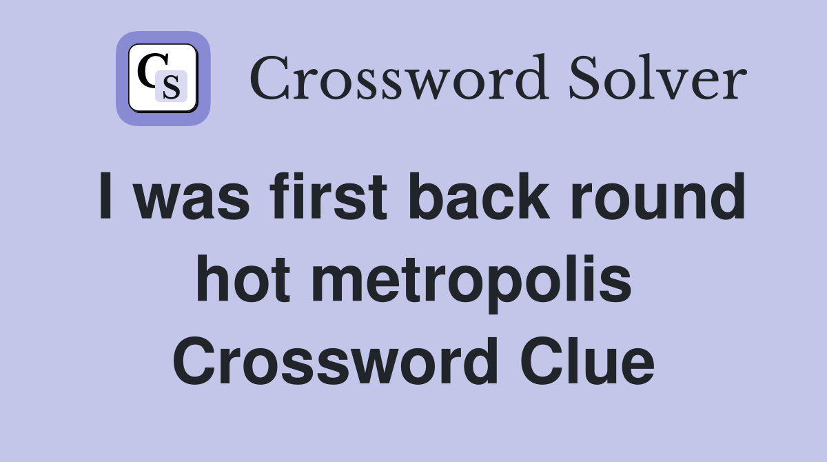 I was first back round hot metropolis Crossword Clue