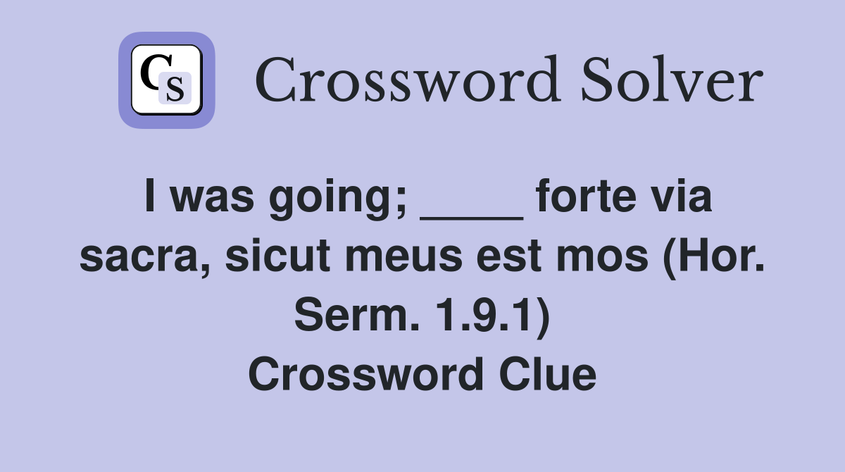 I was going; ____ forte via sacra, sicut meus est mos (Hor. Serm. 1.9.1) Crossword Clue