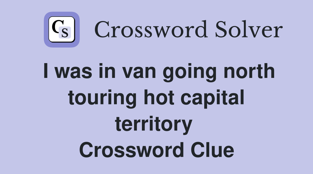 I was in van going north touring hot capital territory  Crossword Clue