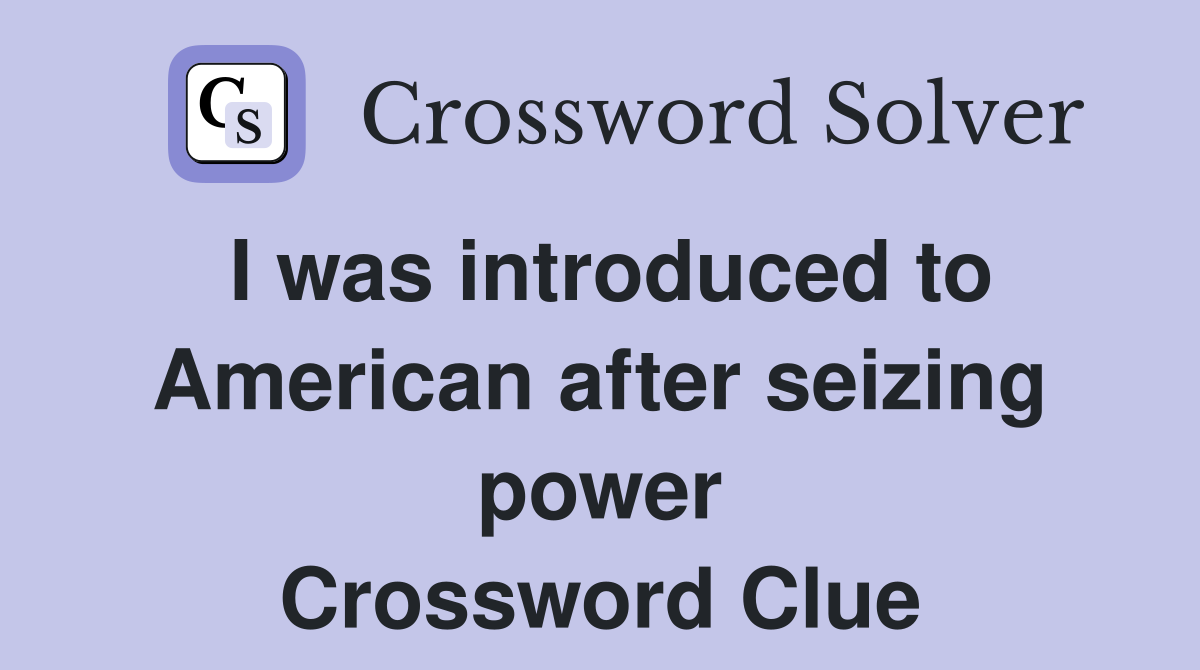I was introduced to American after seizing power Crossword Clue