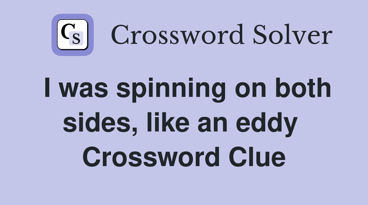 I was spinning on both sides, like an eddy  Crossword Clue
