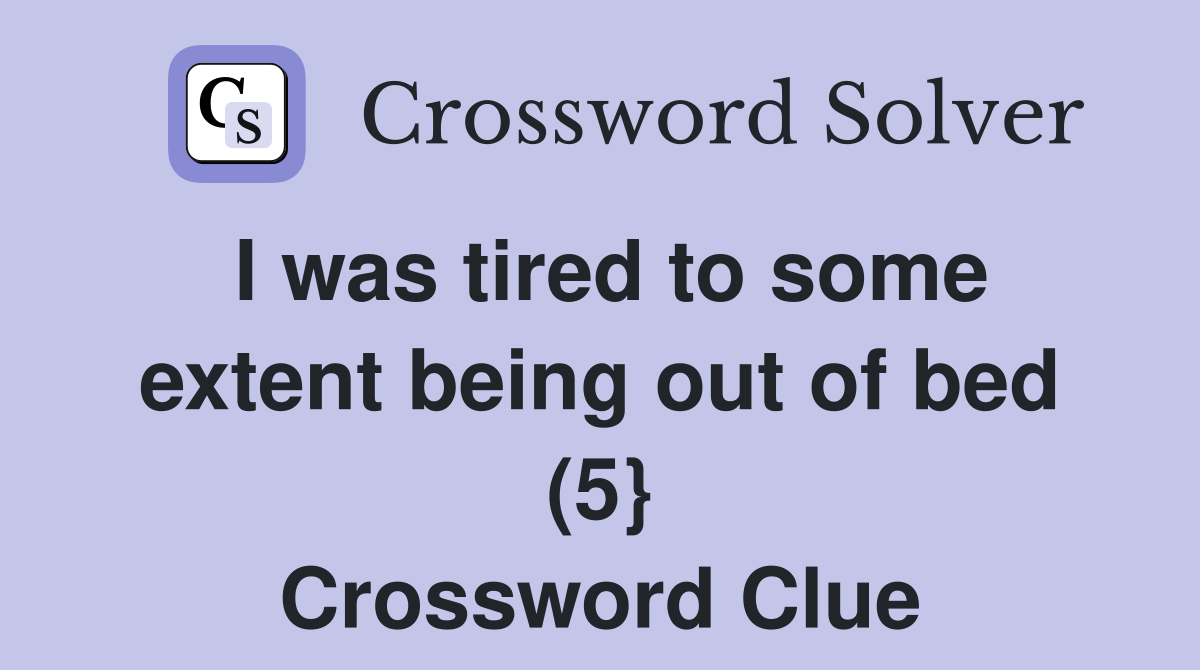 I was tired to some extent being out of bed (5} Crossword Clue