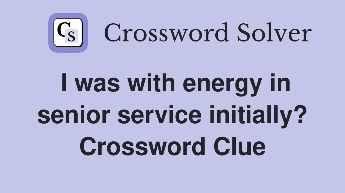 I was with energy in senior service initially? Crossword Clue