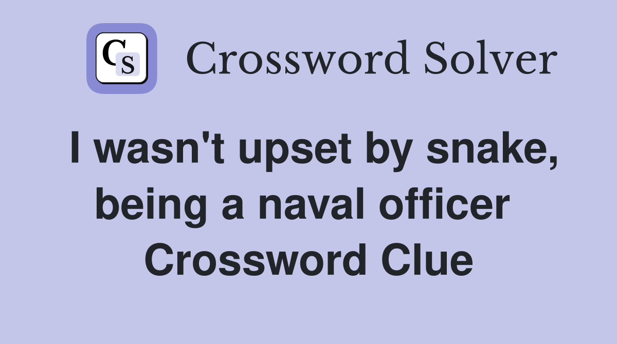 I wasn't upset by snake, being a naval officer  Crossword Clue