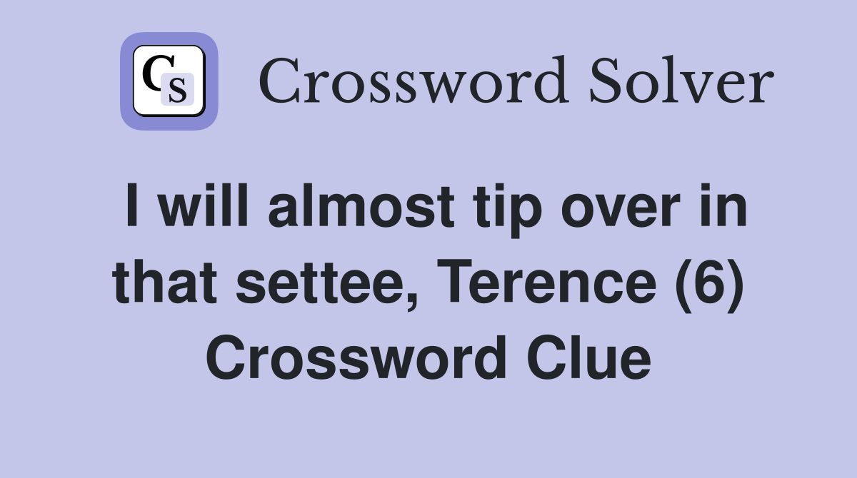 I will almost tip over in that settee, Terence (6) Crossword Clue