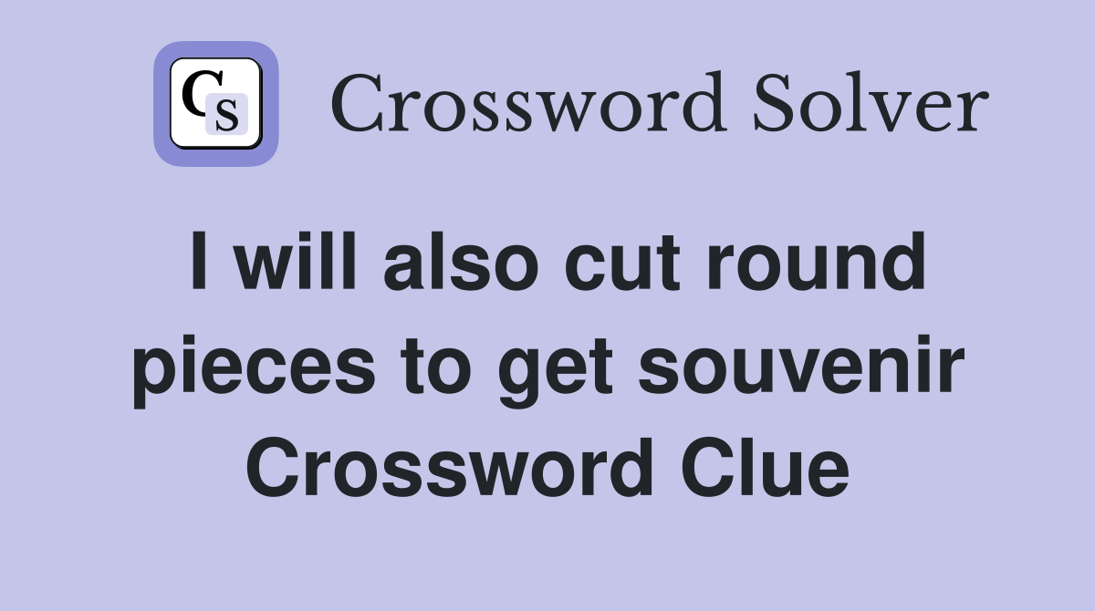 I will also cut round pieces to get souvenir Crossword Clue