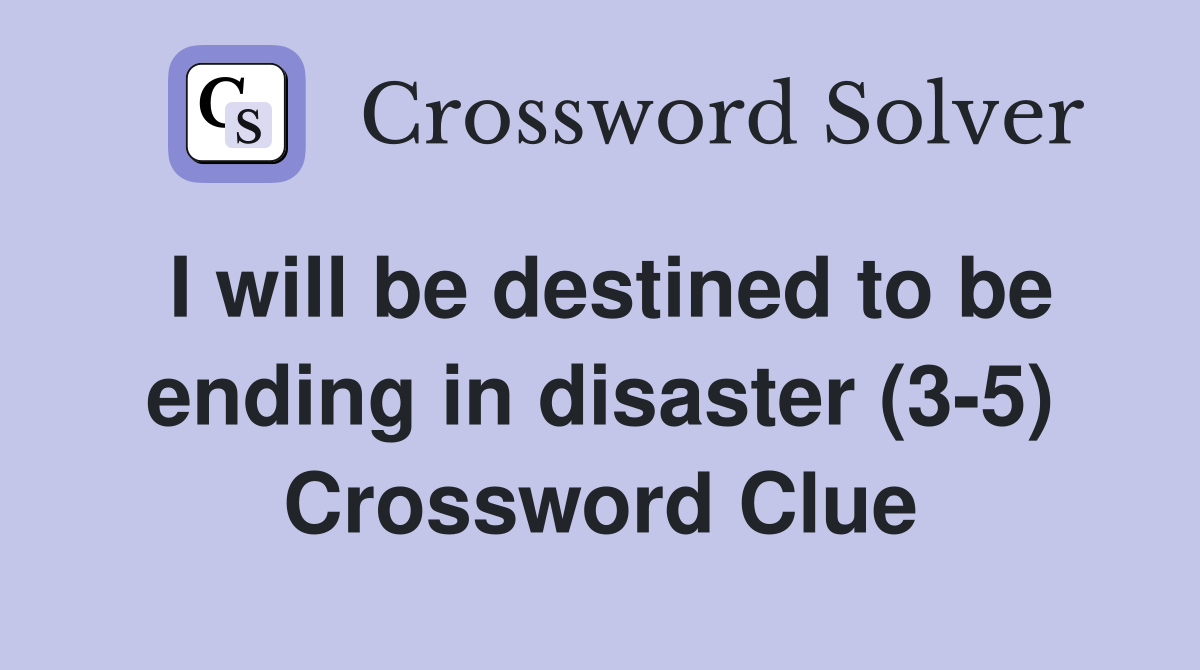 I will be destined to be ending in disaster (3-5) Crossword Clue