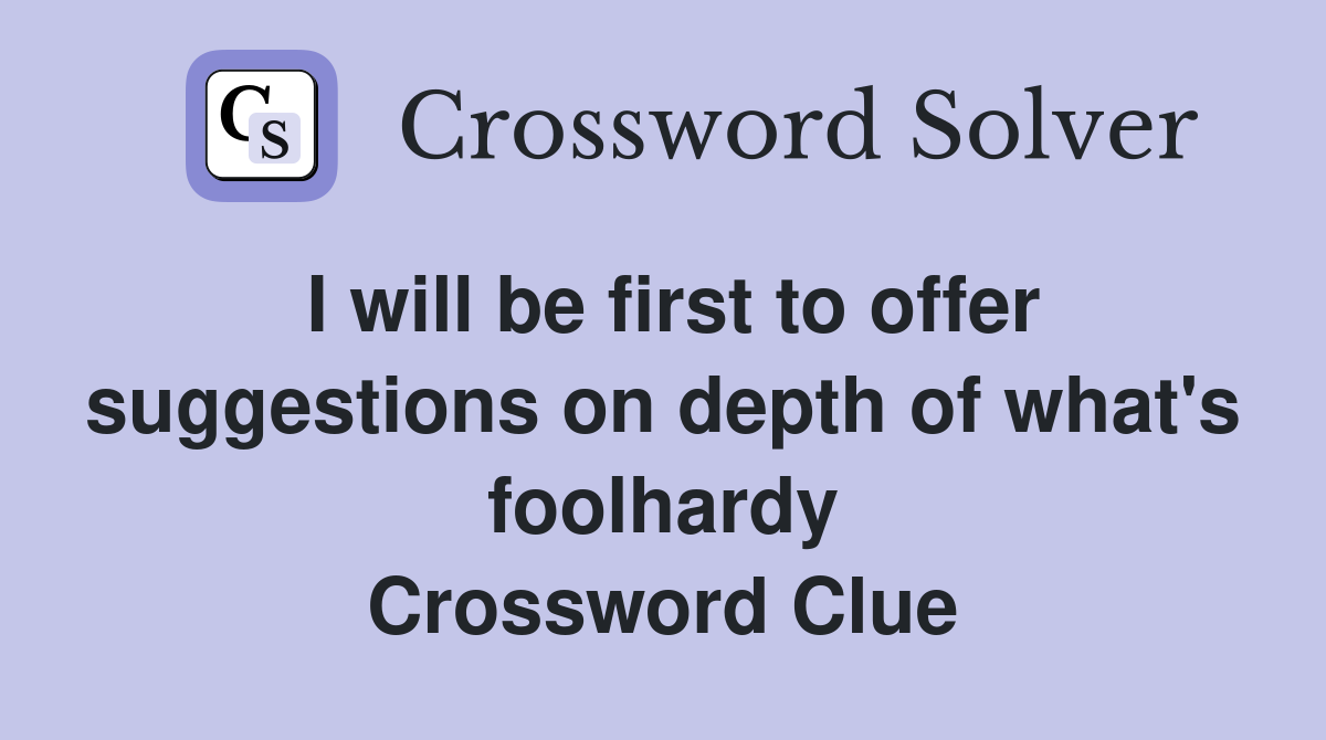 I will be first to offer suggestions on depth of what's foolhardy Crossword Clue