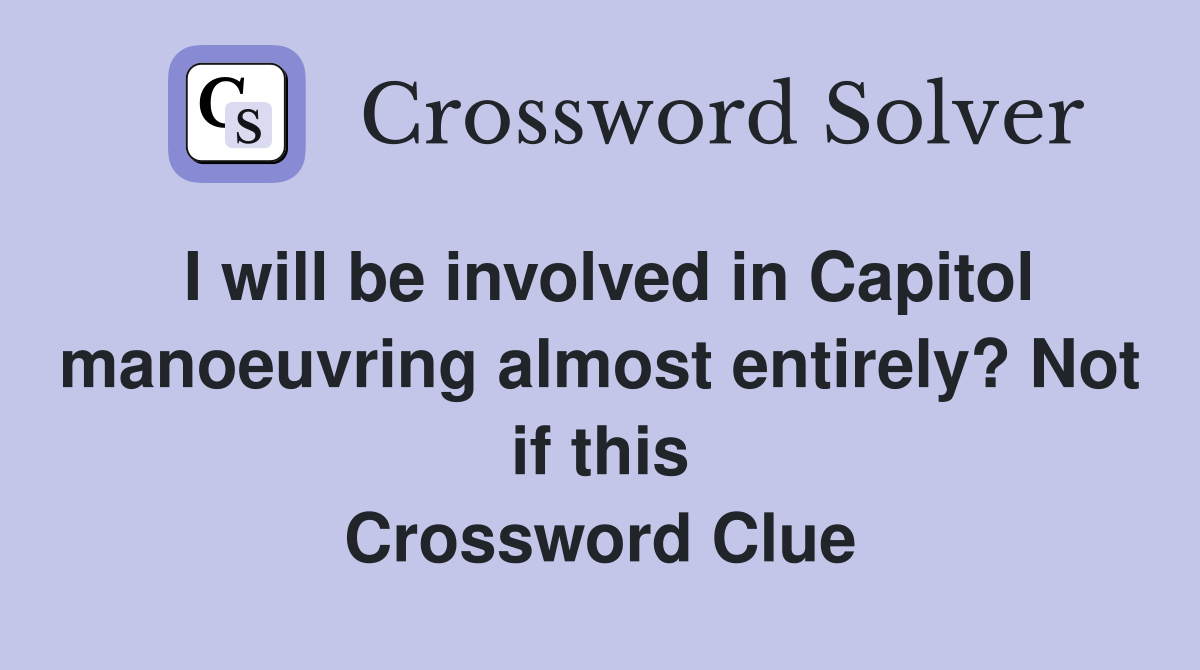 I will be involved in Capitol manoeuvring almost entirely? Not if this Crossword Clue