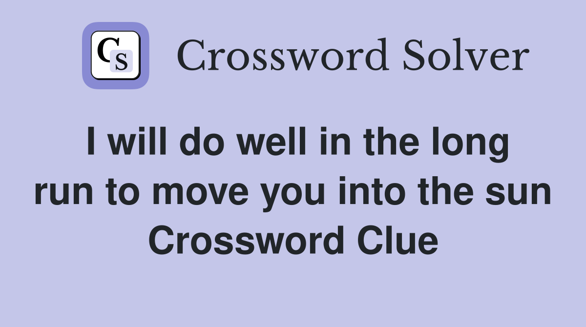 I will do well in the long run to move you into the sun Crossword Clue