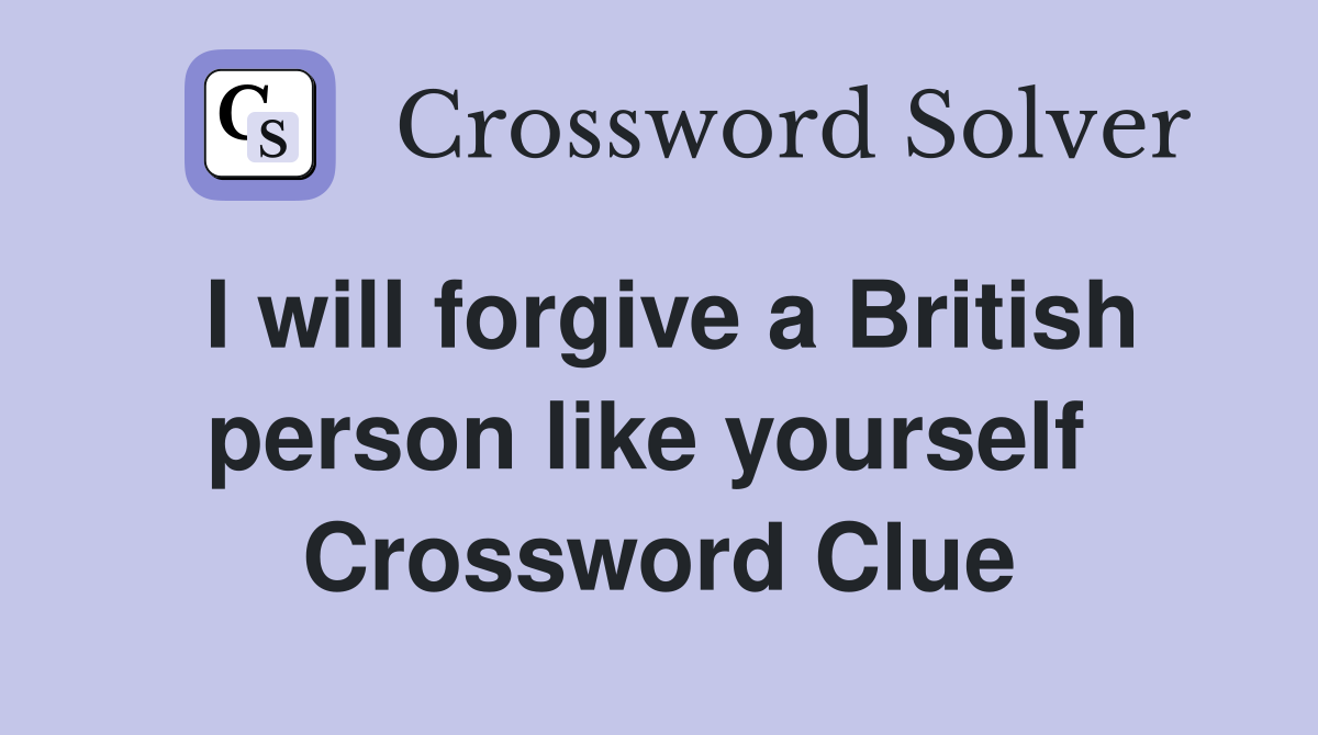 I will forgive a British person like yourself  Crossword Clue