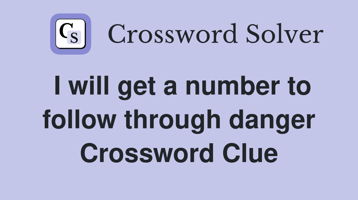 I will get a number to follow through danger Crossword Clue