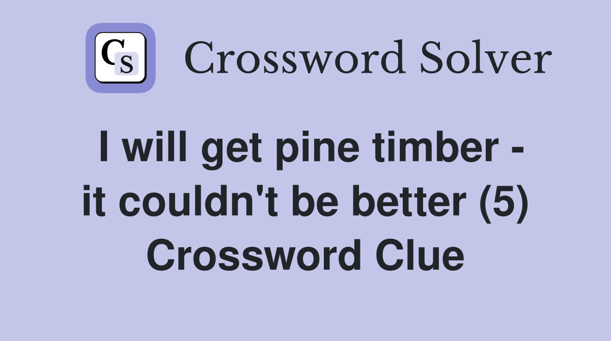 I will get pine timber - it couldn't be better (5) Crossword Clue