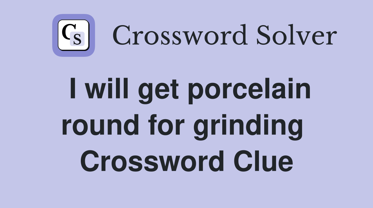 I will get porcelain round for grinding  Crossword Clue