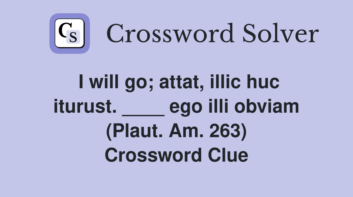 I will go; attat, illic huc iturust. ____ ego illi obviam (Plaut. Am. 263) Crossword Clue