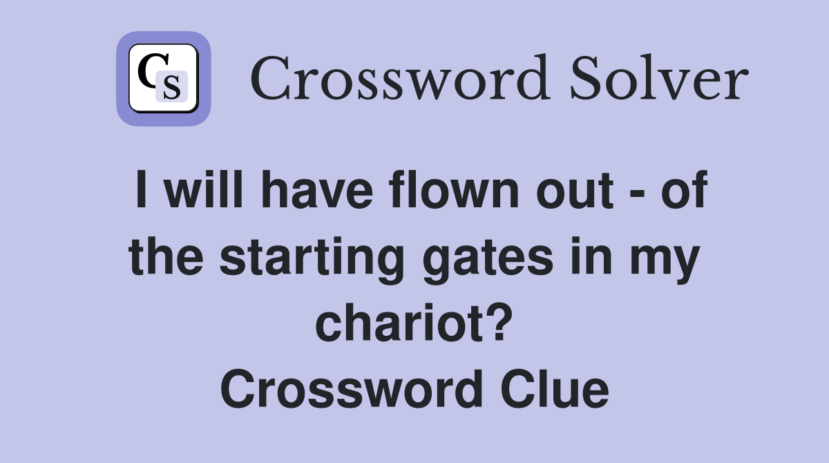 I will have flown out - of the starting gates in my chariot? Crossword Clue