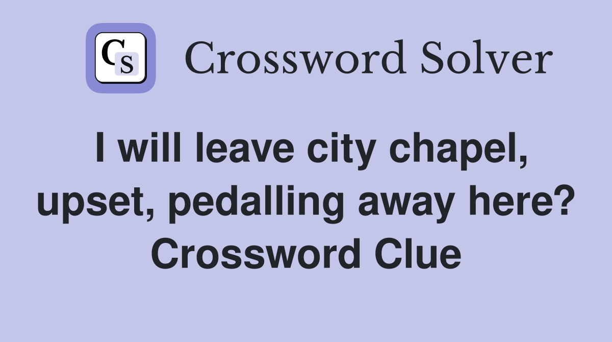 I will leave city chapel, upset, pedalling away here? Crossword Clue