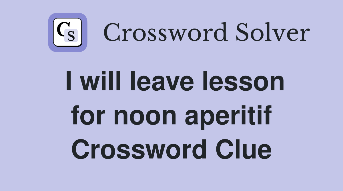 I will leave lesson for noon aperitif Crossword Clue