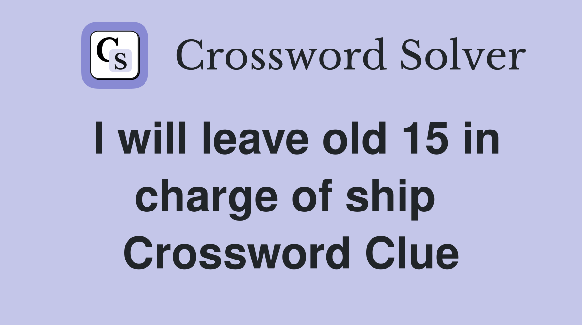 I will leave old 15 in charge of ship  Crossword Clue