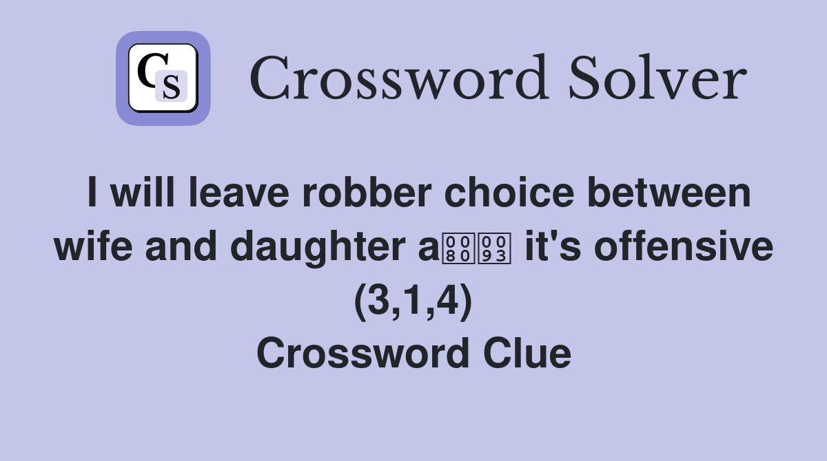 I will leave robber choice between wife and daughter a it's offensive (3,1,4) Crossword Clue