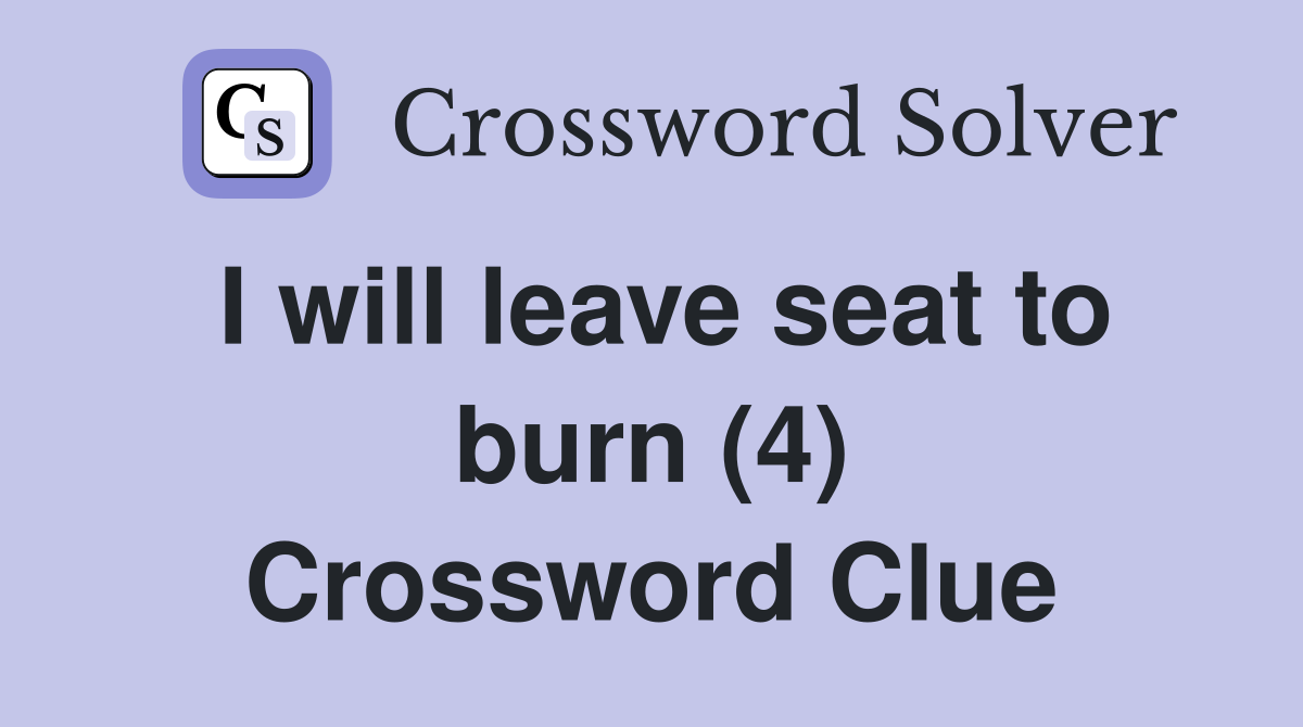 I will leave seat to burn (4) Crossword Clue